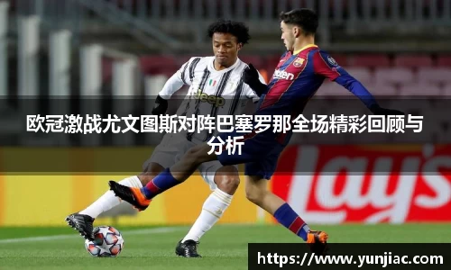 欧冠激战尤文图斯对阵巴塞罗那全场精彩回顾与分析
