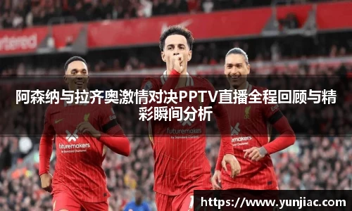 阿森纳与拉齐奥激情对决PPTV直播全程回顾与精彩瞬间分析